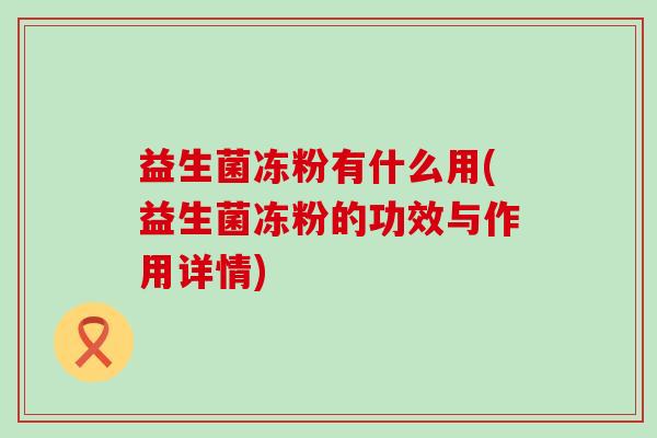 益生菌冻粉有什么用(益生菌冻粉的功效与作用详情)