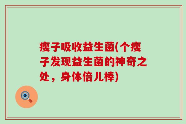 瘦子吸收益生菌(个瘦子发现益生菌的神奇之处，身体倍儿棒)