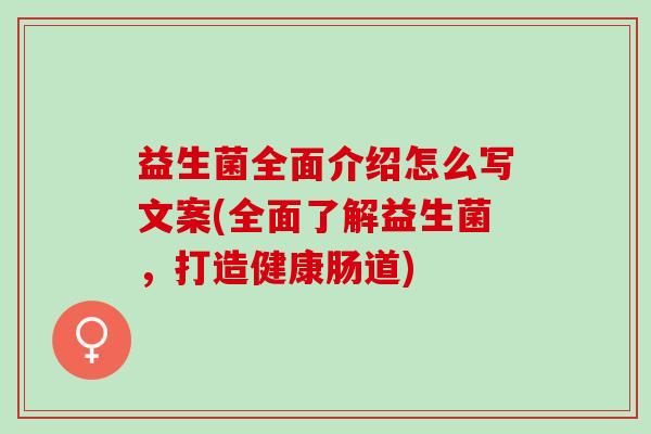 益生菌全面介绍怎么写文案(全面了解益生菌，打造健康肠道)