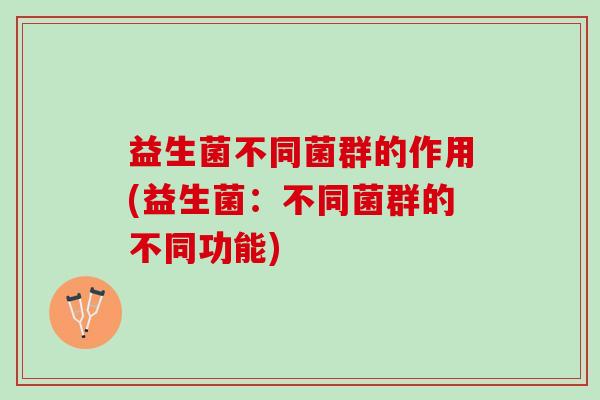 益生菌不同菌群的作用(益生菌：不同菌群的不同功能)