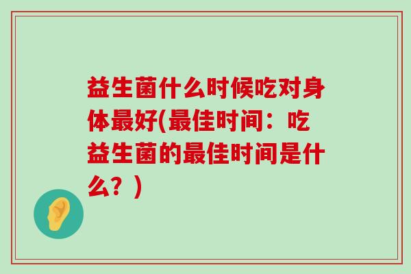 益生菌什么时候吃对身体最好(最佳时间：吃益生菌的最佳时间是什么？)