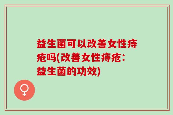 益生菌可以改善女性痔疮吗(改善女性痔疮：益生菌的功效)