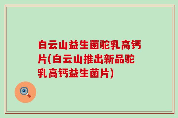 白云山益生菌驼乳高钙片(白云山推出新品驼乳高钙益生菌片)