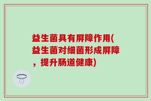 益生菌具有屏障作用(益生菌对细菌形成屏障，提升肠道健康)