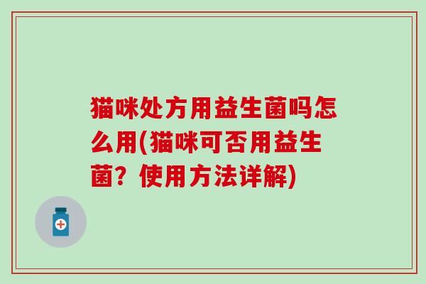 猫咪处方用益生菌吗怎么用(猫咪可否用益生菌？使用方法详解)