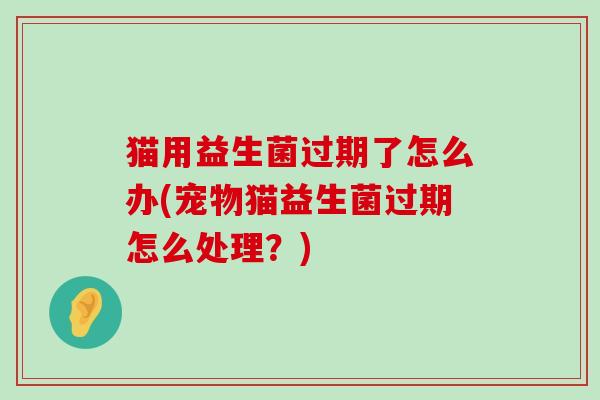 猫用益生菌过期了怎么办(宠物猫益生菌过期怎么处理？)