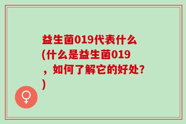 益生菌019代表什么(什么是益生菌019，如何了解它的好处？)