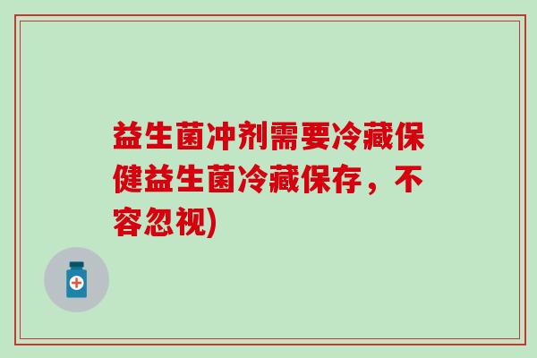 益生菌冲剂需要冷藏保健益生菌冷藏保存，不容忽视)