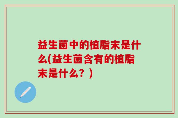 益生菌中的植脂末是什么(益生菌含有的植脂末是什么？)
