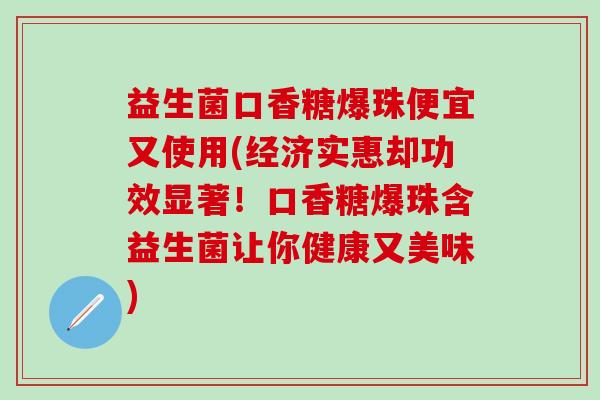 益生菌口香糖爆珠便宜又使用(经济实惠却功效显著！口香糖爆珠含益生菌让你健康又美味)