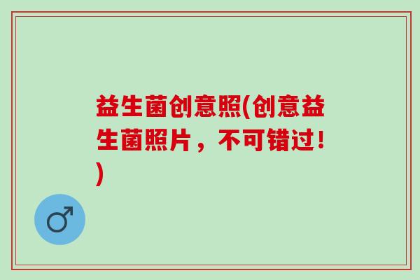 益生菌创意照(创意益生菌照片，不可错过！)