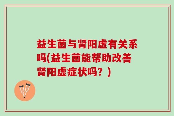 益生菌与肾阳虚有关系吗(益生菌能帮助改善肾阳虚症状吗？)