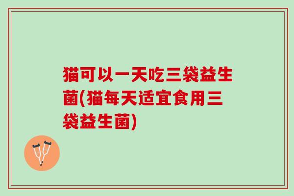 猫可以一天吃三袋益生菌(猫每天适宜食用三袋益生菌)