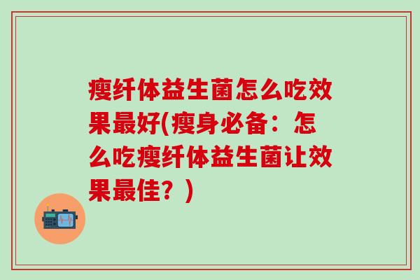 瘦纤体益生菌怎么吃效果最好(瘦身必备：怎么吃瘦纤体益生菌让效果最佳？)