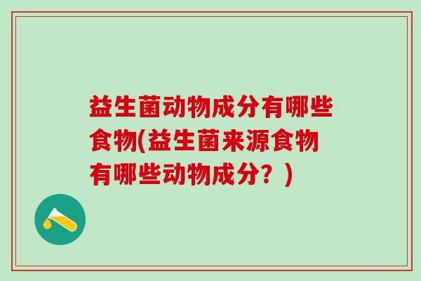 益生菌动物成分有哪些食物(益生菌来源食物有哪些动物成分？)