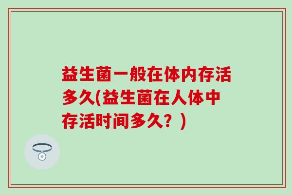 益生菌一般在体内存活多久(益生菌在人体中存活时间多久?) 益生菌一般在体内存活多久(益生菌在人体中存活时间多久?)