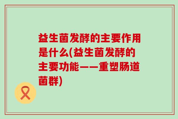 益生菌发酵的主要作用是什么(益生菌发酵的主要功能——重塑肠道菌群)