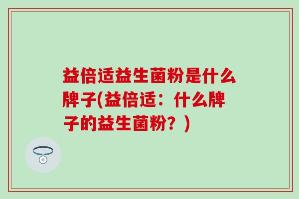 益倍适益生菌粉是什么牌子(益倍适：什么牌子的益生菌粉？)