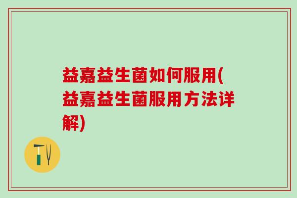 益嘉益生菌如何服用(益嘉益生菌服用方法详解)