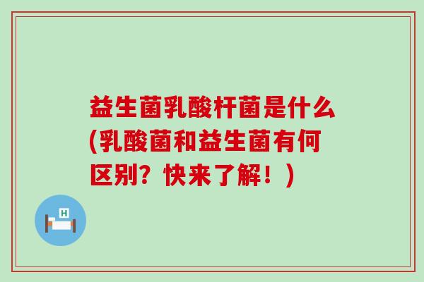益生菌乳酸杆菌是什么(乳酸菌和益生菌有何区别？快来了解！)