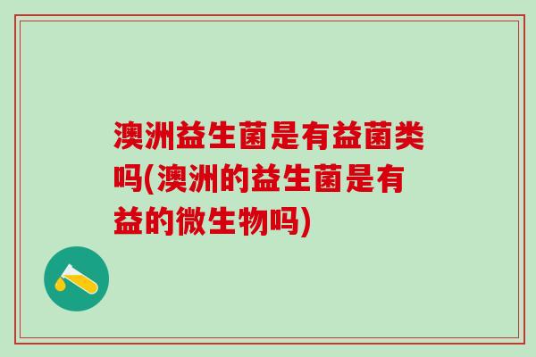 澳洲益生菌是有益菌类吗(澳洲的益生菌是有益的微生物吗)