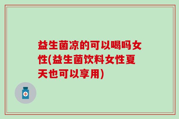 益生菌凉的可以喝吗女性(益生菌饮料女性夏天也可以享用)