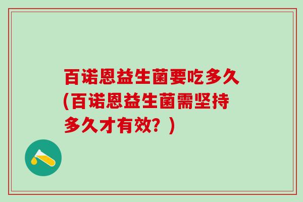 百诺恩益生菌要吃多久(百诺恩益生菌需坚持多久才有效？)