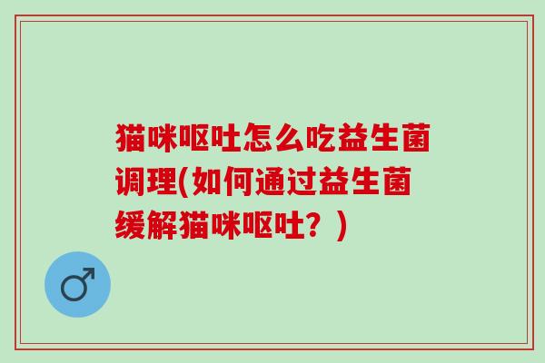 猫咪怎么吃益生菌调理(如何通过益生菌缓解猫咪?) 猫咪怎么吃益生菌调理(如何通过益生菌缓解猫咪?)