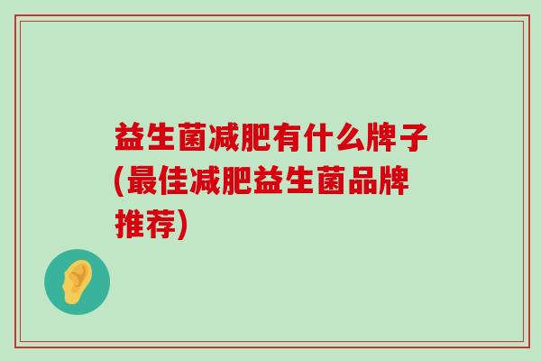 益生菌减肥有什么牌子(最佳减肥益生菌品牌推荐)