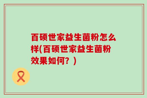 百硕世家益生菌粉怎么样(百硕世家益生菌粉效果如何？)