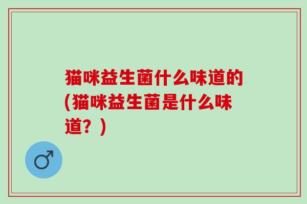 猫咪益生菌什么味道的(猫咪益生菌是什么味道？)