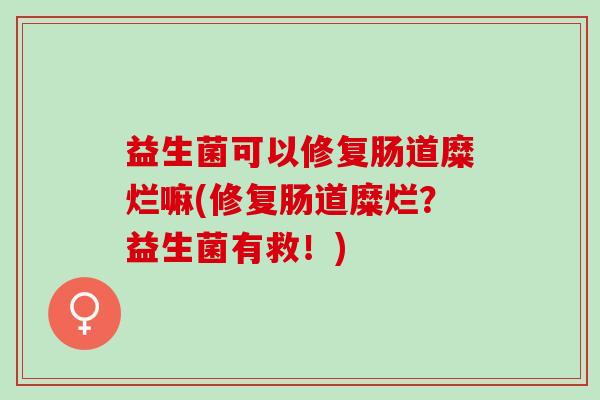 益生菌可以修复肠道糜烂嘛(修复肠道糜烂?益生菌有救!) 益生菌可以修复肠道糜烂嘛(修复肠道糜烂?益生菌有救!)