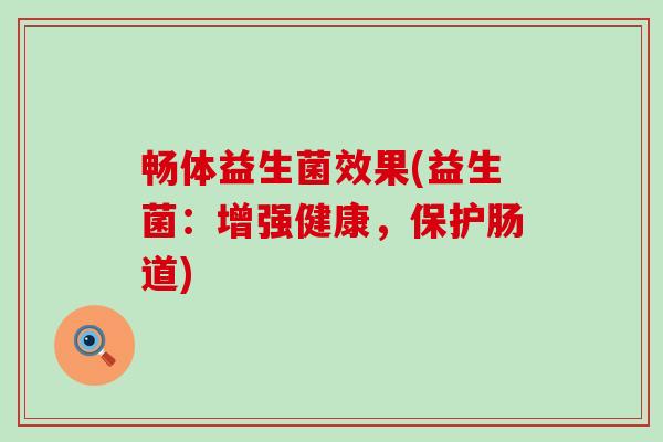 畅体益生菌效果(益生菌:增强健康,保护肠道) 畅体益生菌效果(益生菌:增强健康,保护肠道)