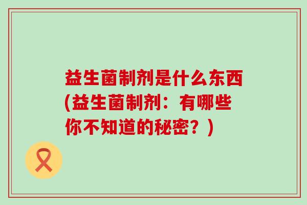 益生菌制剂是什么东西(益生菌制剂：有哪些你不知道的秘密？)