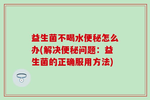 益生菌不喝水便秘怎么办(解决便秘问题：益生菌的正确服用方法)