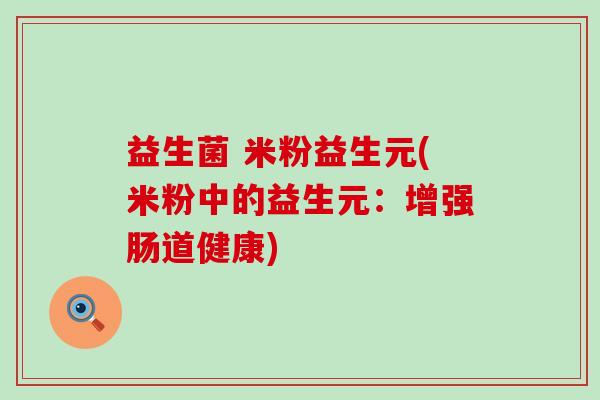 益生菌 米粉益生元(米粉中的益生元：增强肠道健康)