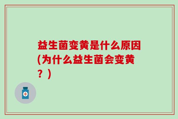 益生菌变黄是什么原因(为什么益生菌会变黄?) 益生菌变黄是什么原因(为什么益生菌会变黄?)