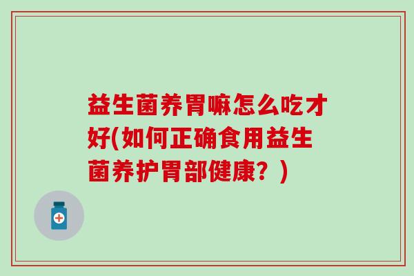 益生菌养胃嘛怎么吃才好(如何正确食用益生菌养护胃部健康?) 益生菌养胃嘛怎么吃才好(如何正确食用益生菌养护胃部健康?)