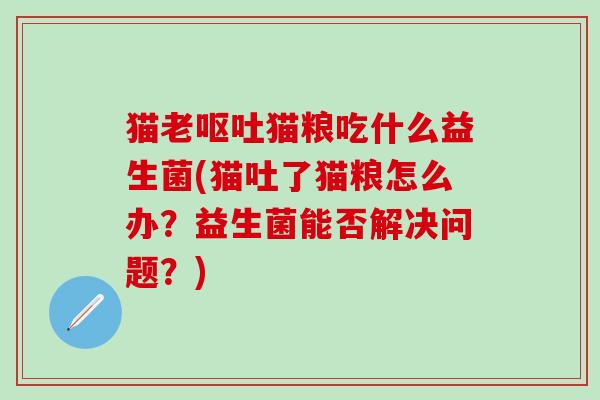 猫老呕吐猫粮吃什么益生菌(猫吐了猫粮怎么办？益生菌能否解决问题？)