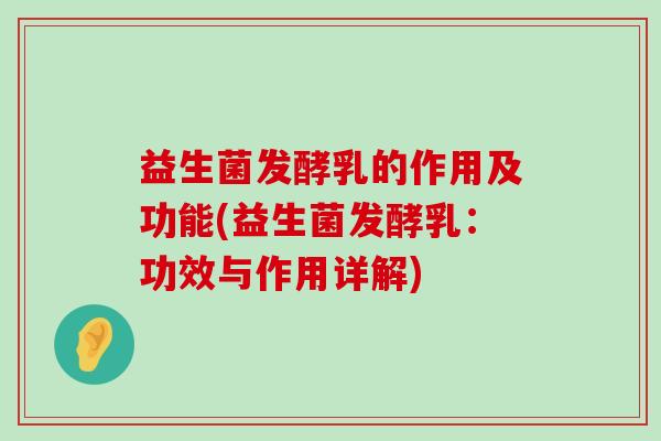 益生菌发酵乳的作用及功能(益生菌发酵乳：功效与作用详解)