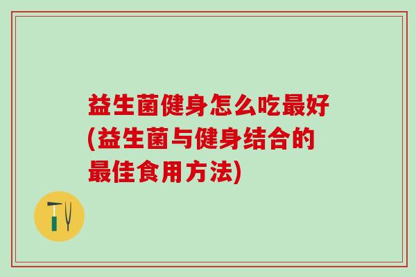 益生菌健身怎么吃最好(益生菌与健身结合的最佳食用方法)