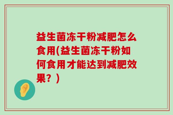益生菌冻干粉减肥怎么食用(益生菌冻干粉如何食用才能达到减肥效果？)