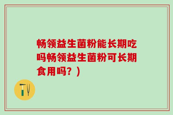 畅领益生菌粉能长期吃吗畅领益生菌粉可长期食用吗?) 畅领益生菌粉能长期吃吗畅领益生菌粉可长期食用吗?)