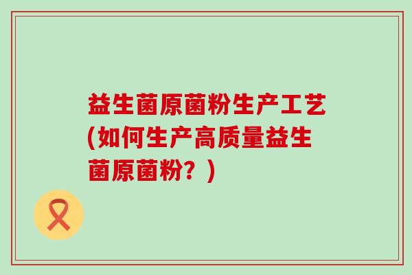 益生菌原菌粉生产工艺(如何生产高质量益生菌原菌粉？)