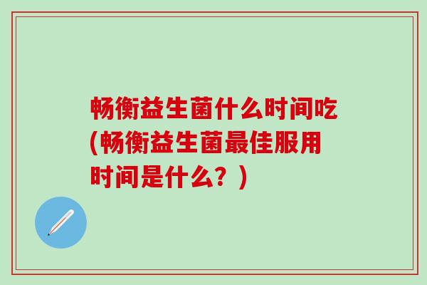 畅衡益生菌什么时间吃(畅衡益生菌最佳服用时间是什么？)