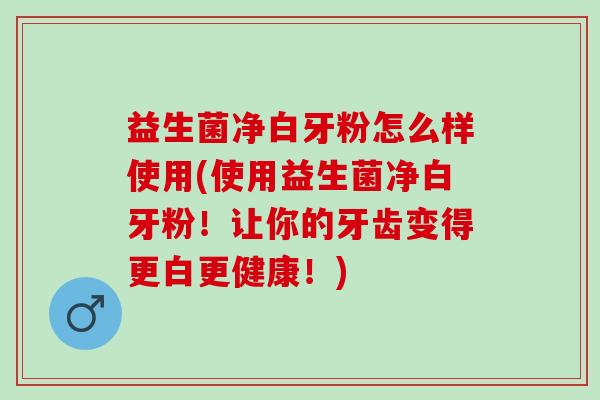 益生菌净白牙粉怎么样使用(使用益生菌净白牙粉!让你的牙齿变得更白更健康!) 益生菌净白牙粉怎么样使用(使用益生菌净白牙粉!让你的牙齿变得更白更健康!)