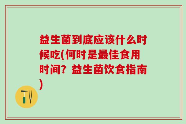 益生菌到底应该什么时候吃(何时是最佳食用时间？益生菌饮食指南)