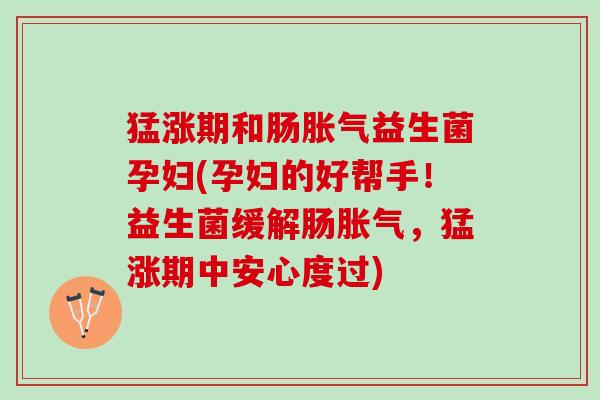 猛涨期和肠益生菌孕妇(孕妇的好帮手!益生菌缓解肠,猛涨期中安心度过) 猛涨期和肠益生菌孕妇(孕妇的好帮手!益生菌缓解肠,猛涨期中安心度过)