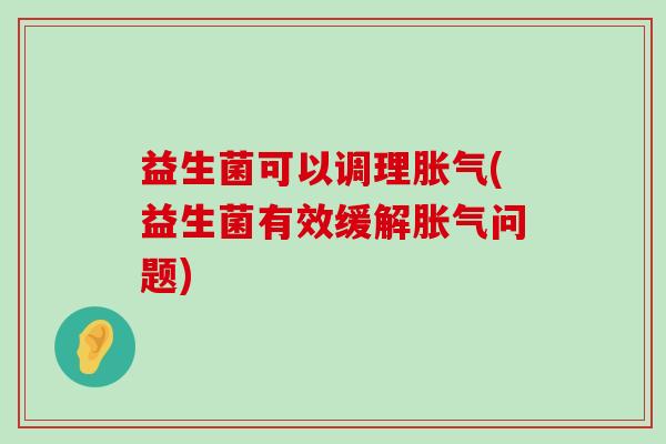 益生菌可以调理胀气(益生菌有效缓解胀气问题)