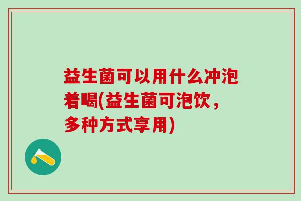 益生菌可以用什么冲泡着喝(益生菌可泡饮，多种方式享用)